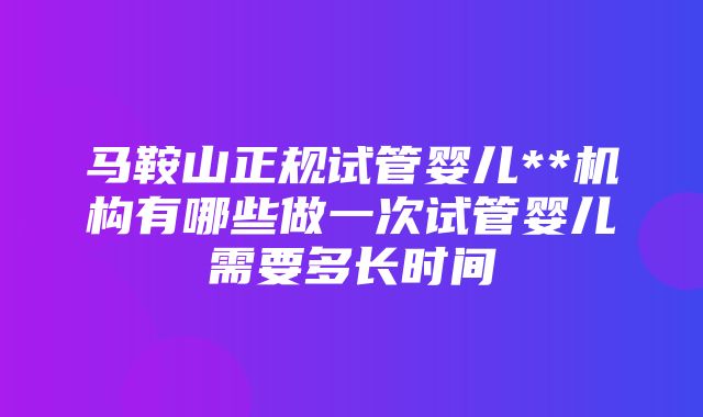 马鞍山正规试管婴儿**机构有哪些做一次试管婴儿需要多长时间