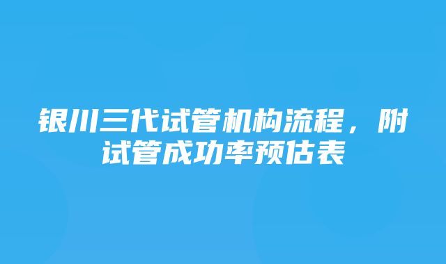 银川三代试管机构流程，附试管成功率预估表