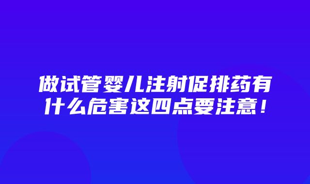 做试管婴儿注射促排药有什么危害这四点要注意！