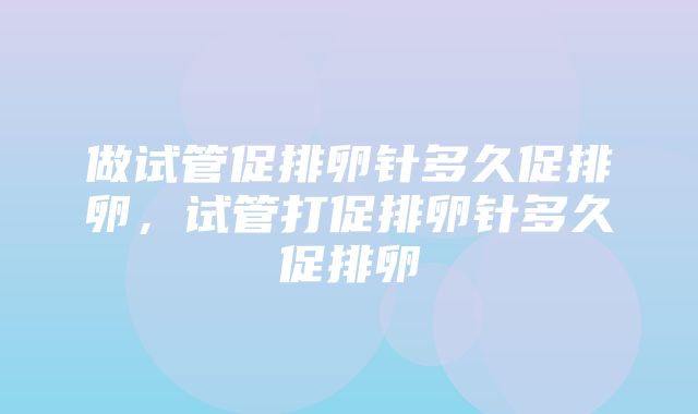 做试管促排卵针多久促排卵，试管打促排卵针多久促排卵