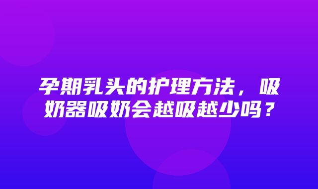 孕期乳头的护理方法，吸奶器吸奶会越吸越少吗？