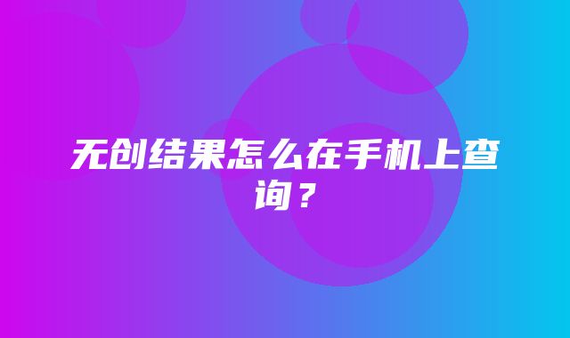 无创结果怎么在手机上查询？