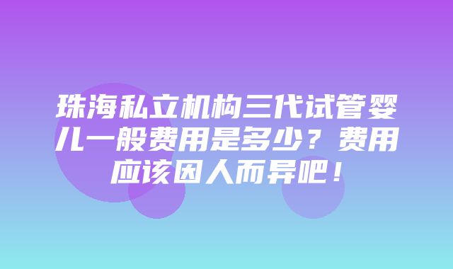 珠海私立机构三代试管婴儿一般费用是多少？费用应该因人而异吧！