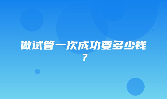 做试管一次成功要多少钱？