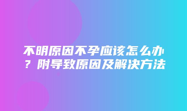 不明原因不孕应该怎么办？附导致原因及解决方法