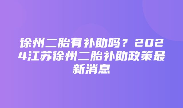 徐州二胎有补助吗？2024江苏徐州二胎补助政策最新消息