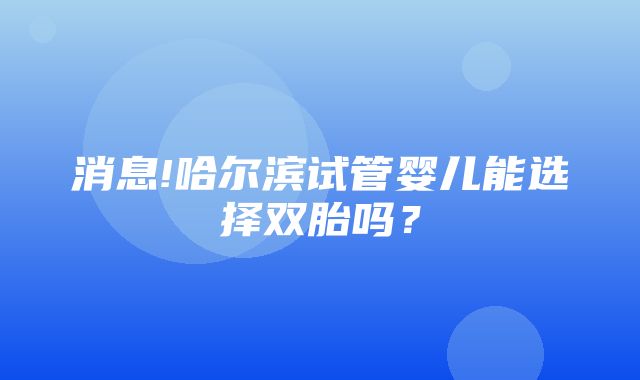 消息!哈尔滨试管婴儿能选择双胎吗？