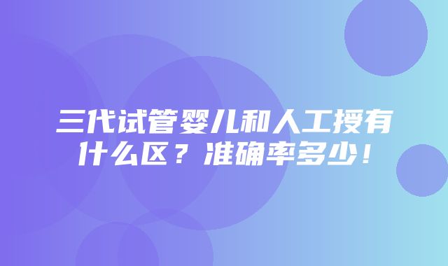 三代试管婴儿和人工授有什么区？准确率多少！