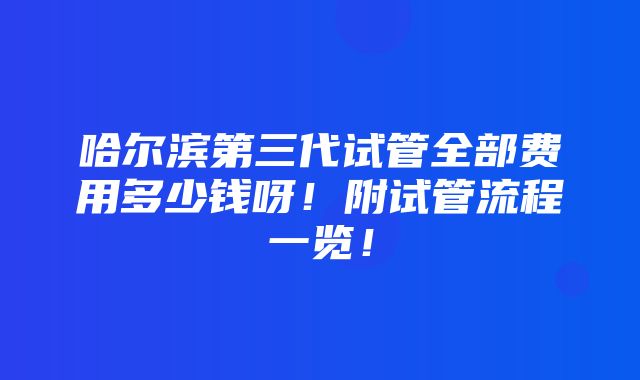 哈尔滨第三代试管全部费用多少钱呀！附试管流程一览！