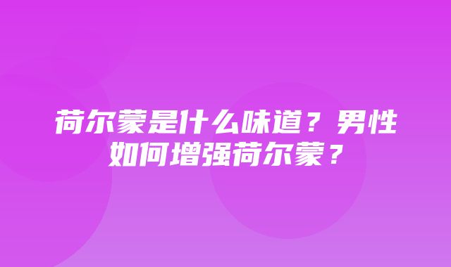 荷尔蒙是什么味道？男性如何增强荷尔蒙？