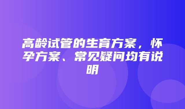 高龄试管的生育方案，怀孕方案、常见疑问均有说明