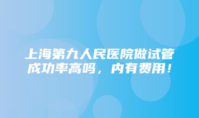 上海第九人民医院做试管成功率高吗，内有费用！