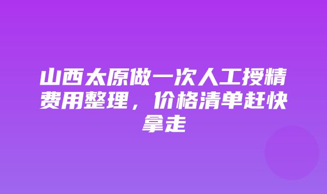 山西太原做一次人工授精费用整理，价格清单赶快拿走