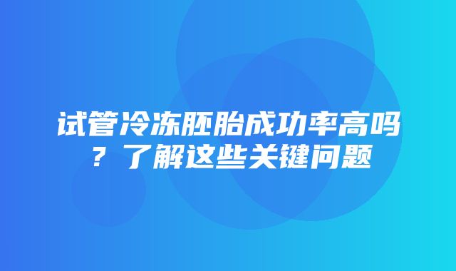 试管冷冻胚胎成功率高吗？了解这些关键问题