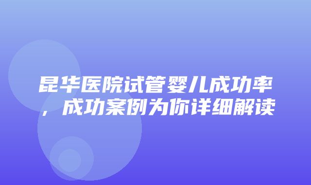 昆华医院试管婴儿成功率，成功案例为你详细解读