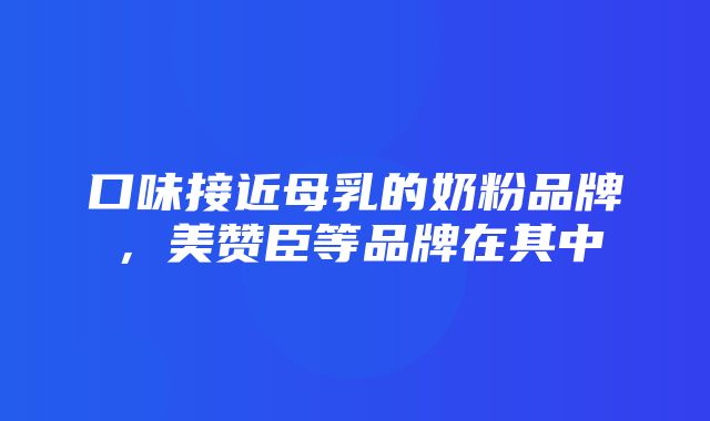 口味接近母乳的奶粉品牌，美赞臣等品牌在其中