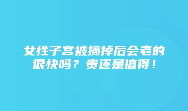 女性子宫被摘掉后会老的很快吗？贵还是值得！