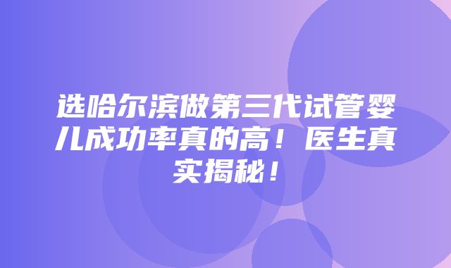 选哈尔滨做第三代试管婴儿成功率真的高！医生真实揭秘！