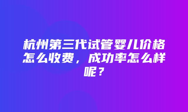 杭州第三代试管婴儿价格怎么收费，成功率怎么样呢？