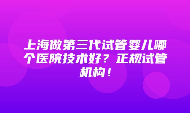 上海做第三代试管婴儿哪个医院技术好？正规试管机构！