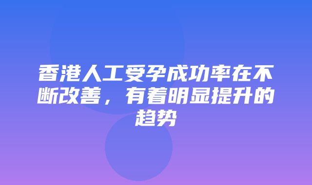 香港人工受孕成功率在不断改善，有着明显提升的趋势