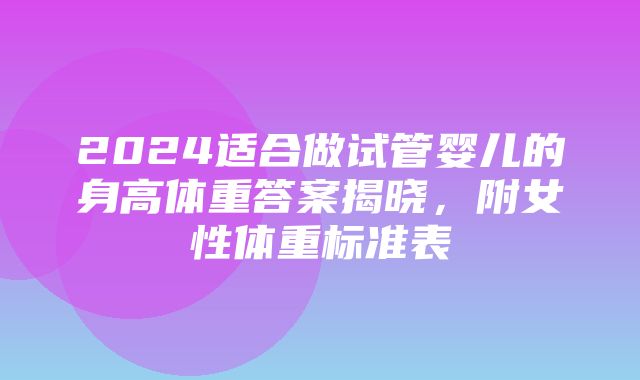 2024适合做试管婴儿的身高体重答案揭晓，附女性体重标准表