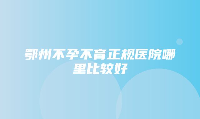 鄂州不孕不育正规医院哪里比较好