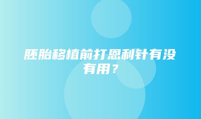 胚胎移植前打恩利针有没有用？