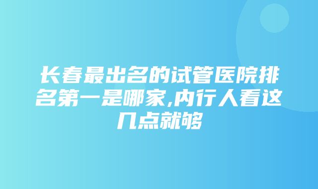 长春最出名的试管医院排名第一是哪家,内行人看这几点就够