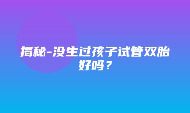 揭秘-没生过孩子试管双胎好吗？