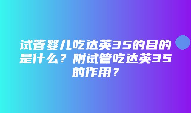 试管婴儿吃达英35的目的是什么？附试管吃达英35的作用？