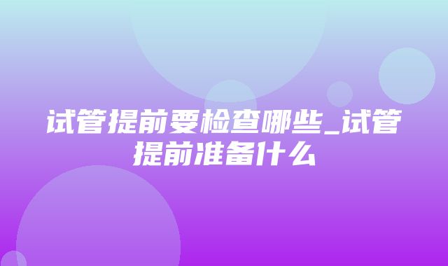 试管提前要检查哪些_试管提前准备什么