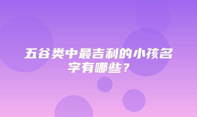 五谷类中最吉利的小孩名字有哪些？