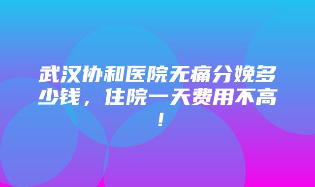 武汉协和医院无痛分娩多少钱，住院一天费用不高！