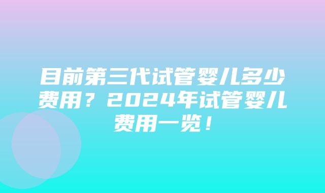 目前第三代试管婴儿多少费用？2024年试管婴儿费用一览！