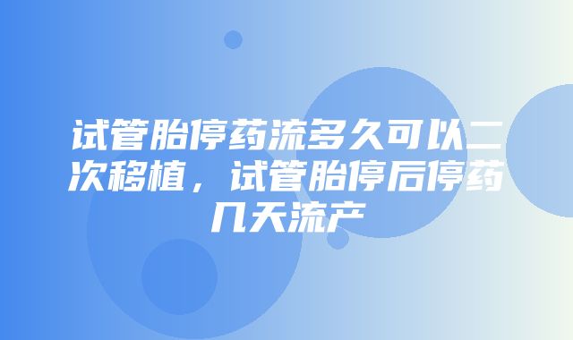 试管胎停药流多久可以二次移植，试管胎停后停药几天流产