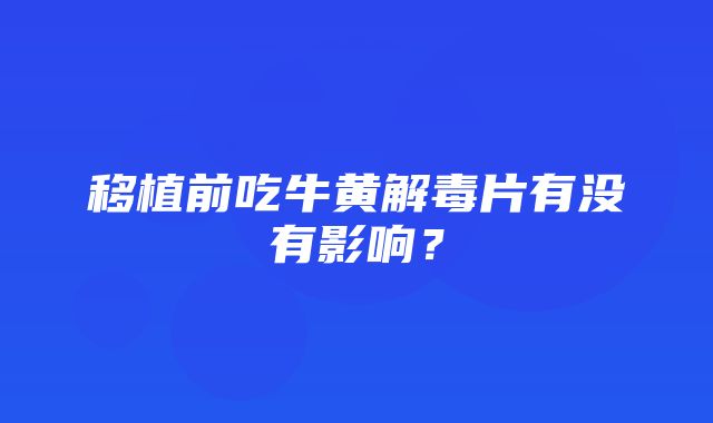 移植前吃牛黄解毒片有没有影响？