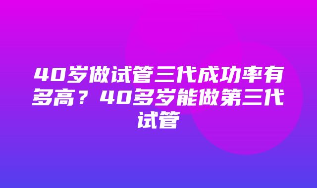 40岁做试管三代成功率有多高？40多岁能做第三代试管