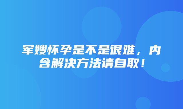 军嫂怀孕是不是很难，内含解决方法请自取！