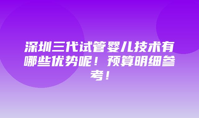 深圳三代试管婴儿技术有哪些优势呢！预算明细参考！