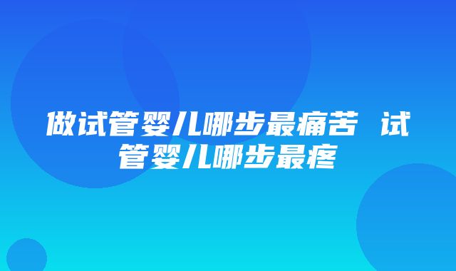 做试管婴儿哪步最痛苦 试管婴儿哪步最疼