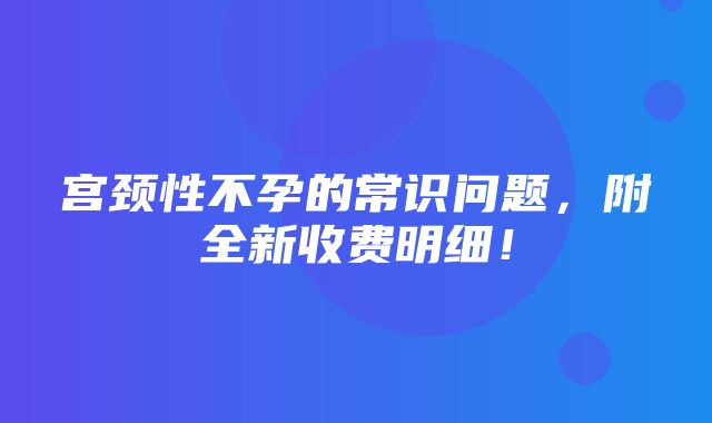 宫颈性不孕的常识问题，附全新收费明细！