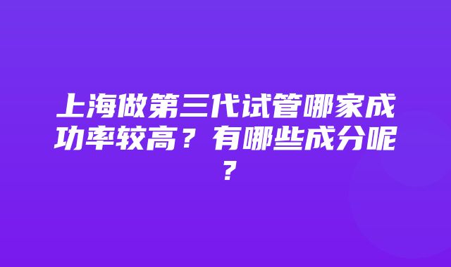 上海做第三代试管哪家成功率较高？有哪些成分呢？