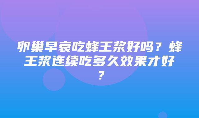 卵巢早衰吃蜂王浆好吗？蜂王浆连续吃多久效果才好？