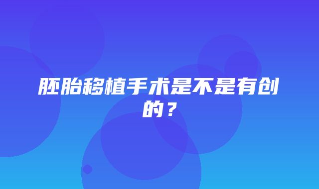 胚胎移植手术是不是有创的？