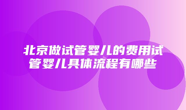 北京做试管婴儿的费用试管婴儿具体流程有哪些