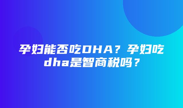 孕妇能否吃DHA？孕妇吃dha是智商税吗？