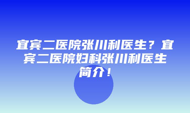 宜宾二医院张川利医生？宜宾二医院妇科张川利医生简介！