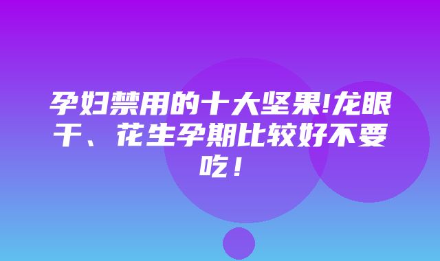 孕妇禁用的十大坚果!龙眼干、花生孕期比较好不要吃！