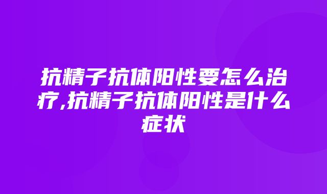 抗精子抗体阳性要怎么治疗,抗精子抗体阳性是什么症状